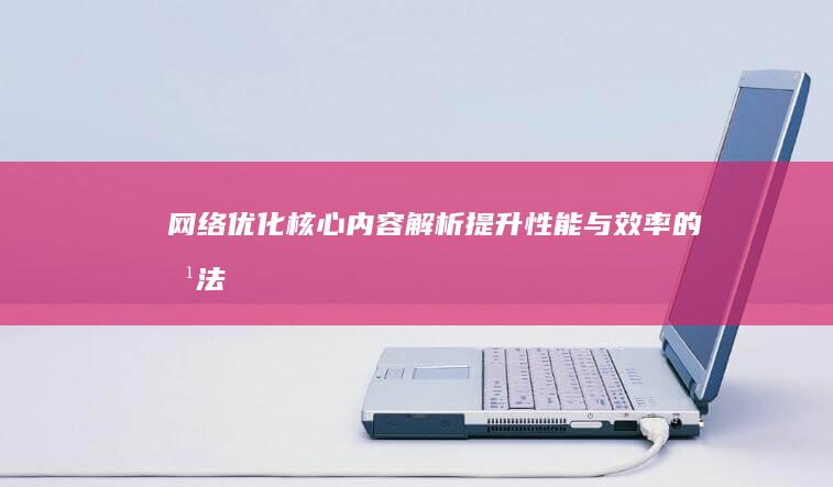 网络优化核心内容解析：提升性能与效率的方法