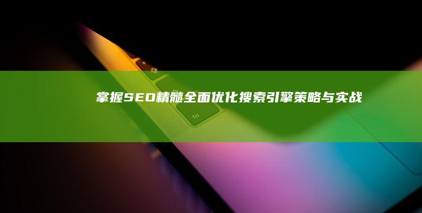 掌握SEO精髓：全面优化搜索引擎策略与实战技巧